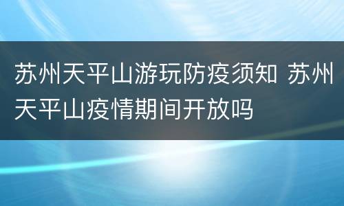 苏州天平山游玩防疫须知 苏州天平山疫情期间开放吗