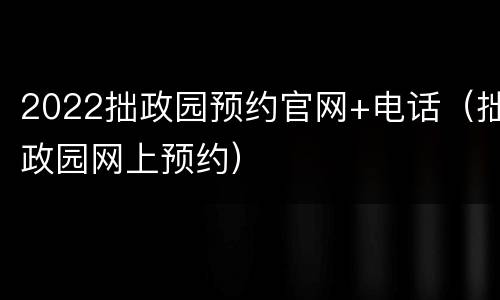 2022拙政园预约官网+电话（拙政园网上预约）