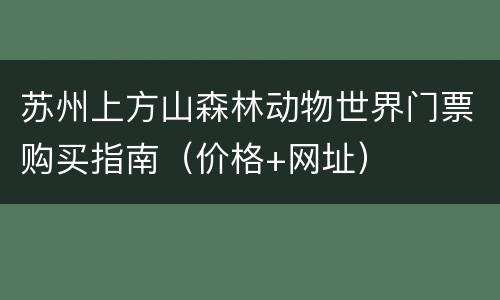 苏州上方山森林动物世界门票购买指南（价格+网址）
