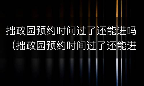 拙政园预约时间过了还能进吗（拙政园预约时间过了还能进吗）