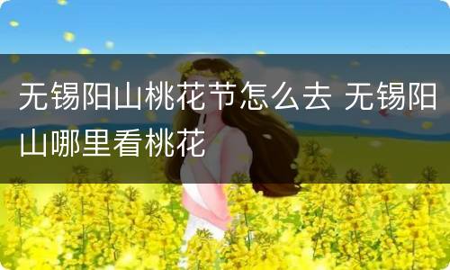 无锡阳山桃花节怎么去 无锡阳山哪里看桃花