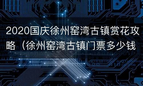2020国庆徐州窑湾古镇赏花攻略（徐州窑湾古镇门票多少钱）