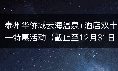 泰州华侨城云海温泉+酒店双十一特惠活动（截止至12月31日）