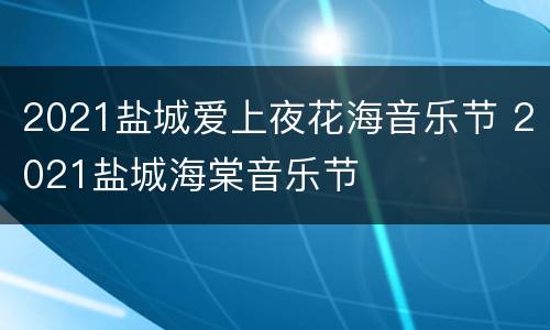 2021盐城爱上夜花海音乐节 2021盐城海棠音乐节