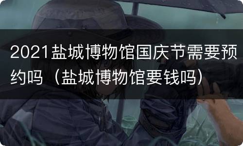 2021盐城博物馆国庆节需要预约吗（盐城博物馆要钱吗）