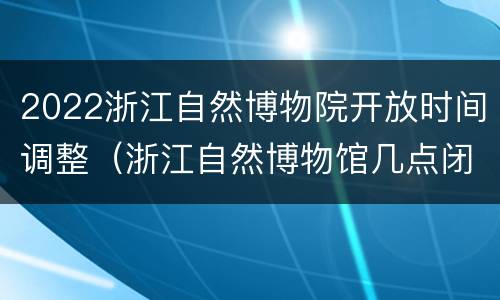 2022浙江自然博物院开放时间调整（浙江自然博物馆几点闭馆）