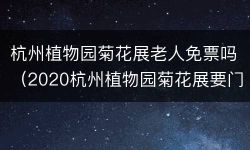 杭州植物园菊花展老人免票吗（2020杭州植物园菊花展要门票吗）