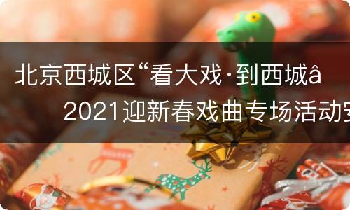 北京西城区“看大戏·到西城”2021迎新春戏曲专场活动安排通知