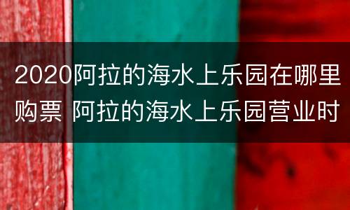 2020阿拉的海水上乐园在哪里购票 阿拉的海水上乐园营业时间