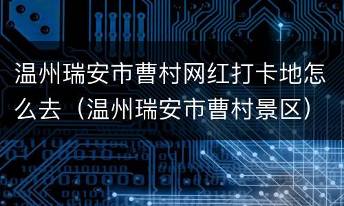 温州瑞安市曹村网红打卡地怎么去（温州瑞安市曹村景区）