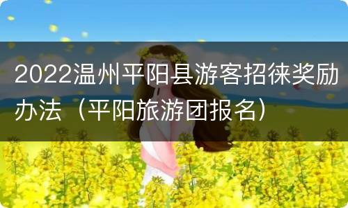 2022温州平阳县游客招徕奖励办法（平阳旅游团报名）