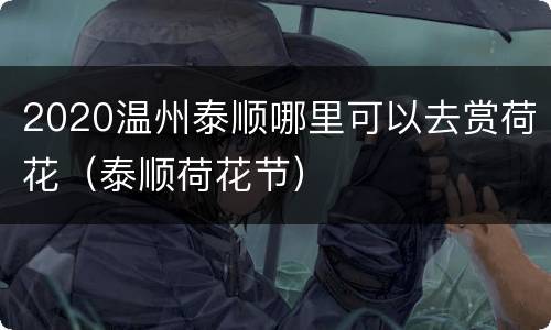2020温州泰顺哪里可以去赏荷花（泰顺荷花节）