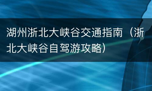 湖州浙北大峡谷交通指南（浙北大峡谷自驾游攻略）