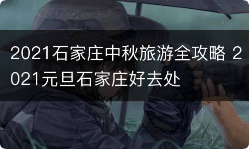 2021石家庄中秋旅游全攻略 2021元旦石家庄好去处