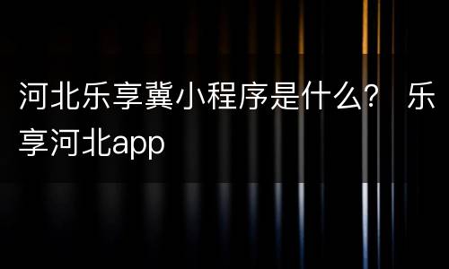 河北乐享冀小程序是什么？ 乐享河北app