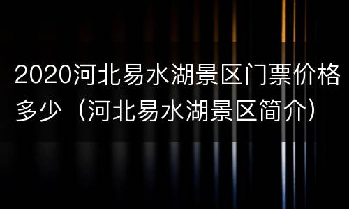 2020河北易水湖景区门票价格多少（河北易水湖景区简介）