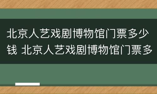 北京人艺戏剧博物馆门票多少钱 北京人艺戏剧博物馆门票多少钱啊