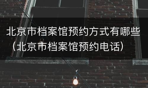 北京市档案馆预约方式有哪些（北京市档案馆预约电话）