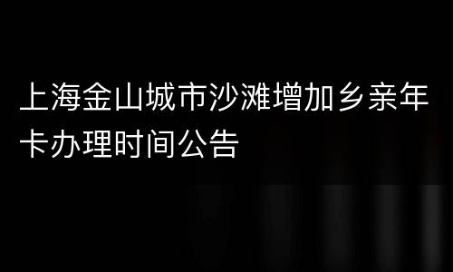 上海金山城市沙滩增加乡亲年卡办理时间公告