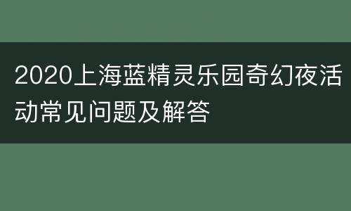 2020上海蓝精灵乐园奇幻夜活动常见问题及解答