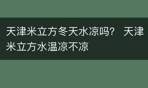 天津米立方冬天水凉吗？ 天津米立方水温凉不凉