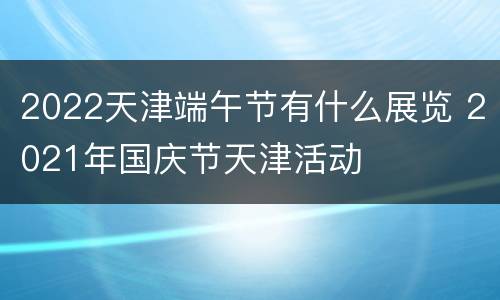 2022天津端午节有什么展览 2021年国庆节天津活动