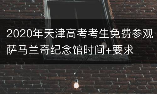 2020年天津高考考生免费参观萨马兰奇纪念馆时间+要求