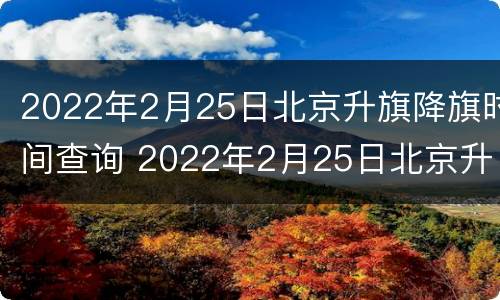 2022年2月25日北京升旗降旗时间查询 2022年2月25日北京升旗降旗时间查询表