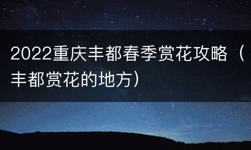 2022重庆丰都春季赏花攻略（丰都赏花的地方）