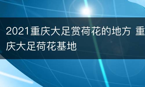 2021重庆大足赏荷花的地方 重庆大足荷花基地