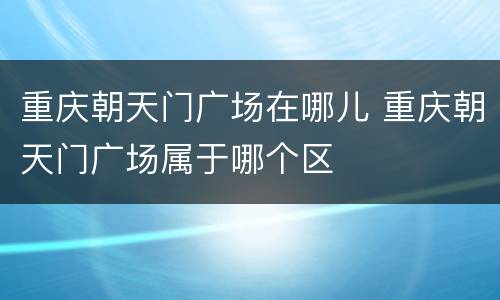 重庆朝天门广场在哪儿 重庆朝天门广场属于哪个区