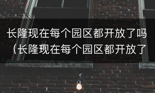 长隆现在每个园区都开放了吗（长隆现在每个园区都开放了吗最近）