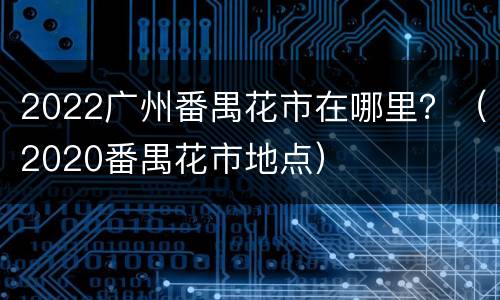 2022广州番禺花市在哪里？（2020番禺花市地点）