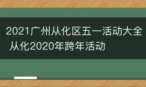 2021广州从化区五一活动大全 从化2020年跨年活动