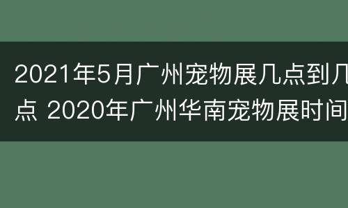 2021年5月广州宠物展几点到几点 2020年广州华南宠物展时间表