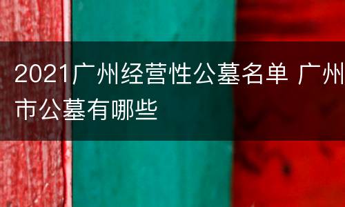 2021广州经营性公墓名单 广州市公墓有哪些