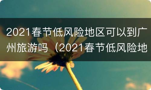 2021春节低风险地区可以到广州旅游吗（2021春节低风险地区可以到广州旅游吗）