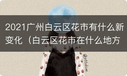 2021广州白云区花市有什么新变化（白云区花市在什么地方）