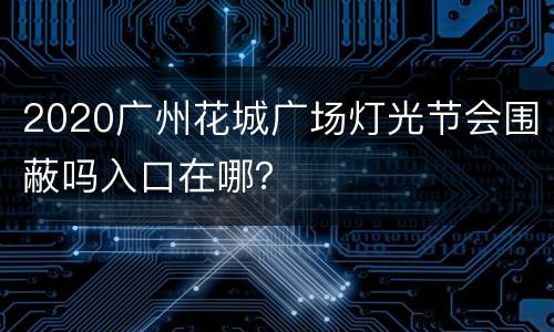 2020广州花城广场灯光节会围蔽吗入口在哪？