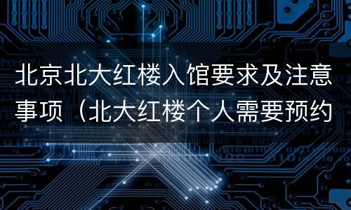 北京北大红楼入馆要求及注意事项（北大红楼个人需要预约吗）