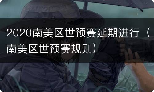 2020南美区世预赛延期进行（南美区世预赛规则）