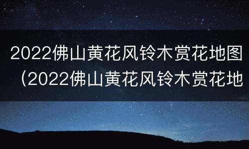 2022佛山黄花风铃木赏花地图（2022佛山黄花风铃木赏花地图图片）