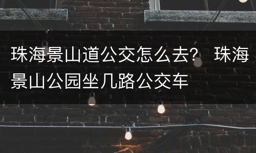 珠海景山道公交怎么去？ 珠海景山公园坐几路公交车