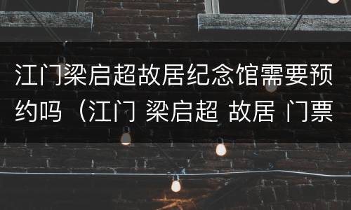 江门梁启超故居纪念馆需要预约吗（江门 梁启超 故居 门票）