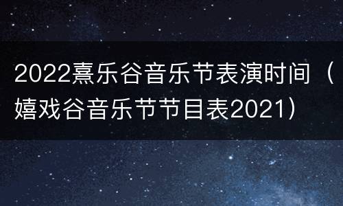 2022熹乐谷音乐节表演时间（嬉戏谷音乐节节目表2021）