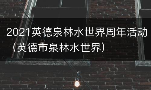 2021英德泉林水世界周年活动（英德市泉林水世界）