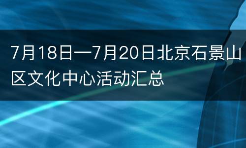 7月18日—7月20日北京石景山区文化中心活动汇总