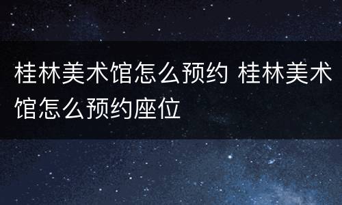 桂林美术馆怎么预约 桂林美术馆怎么预约座位