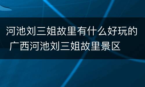河池刘三姐故里有什么好玩的 广西河池刘三姐故里景区