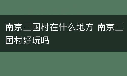 南京三国村在什么地方 南京三国村好玩吗